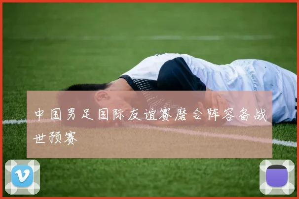 中国男足国际友谊赛磨合阵容备战世预赛
