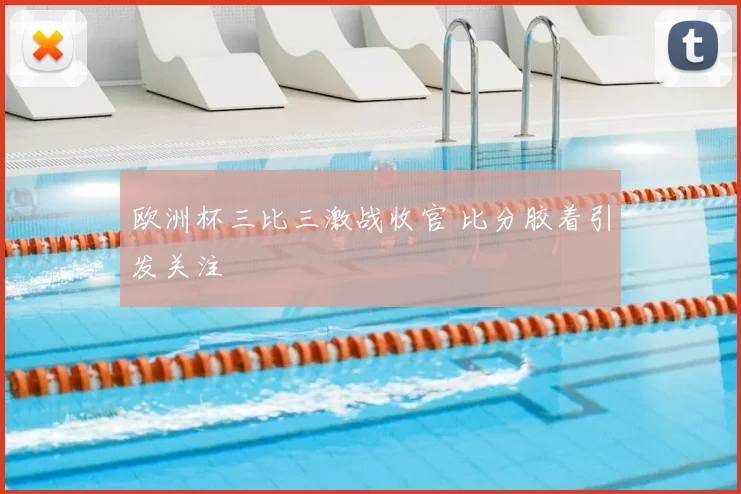 欧洲杯三比三激战收官 比分胶着引发关注