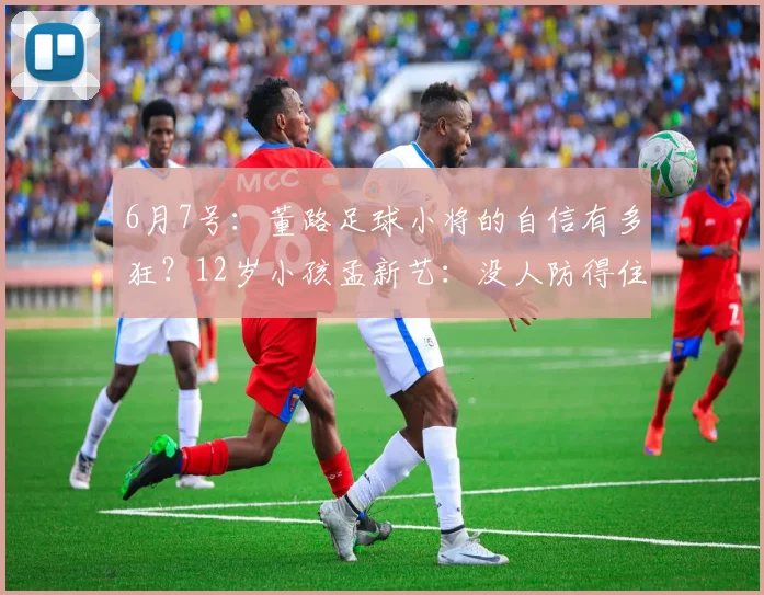 6月7号：董路足球小将的自信有多狂？12岁小孩孟新艺：没人防得住我。_成年_中国_点球