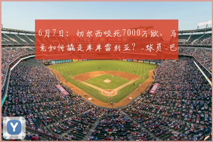 6月7日:切尔西咬死7000万欧,马竞如何撬走库库雷利亚?_球员_巴萨_合同