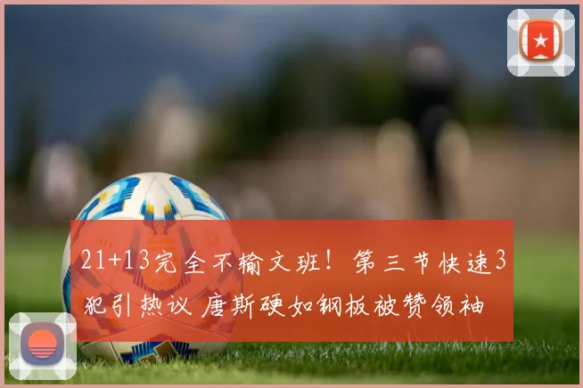 21+13完全不输文班！第三节快速3犯引热议 唐斯硬如钢板被赞领袖