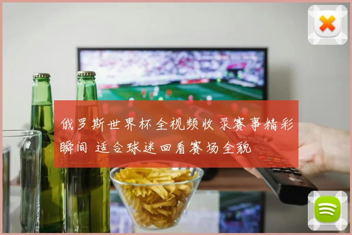 俄罗斯世界杯全视频收录赛事精彩瞬间 适合球迷回看赛场全貌