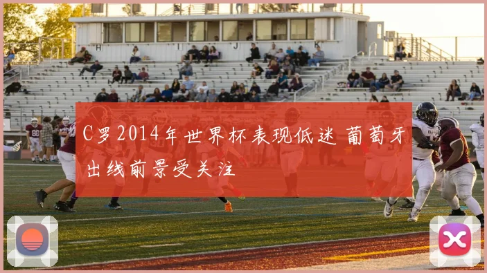 C罗2014年世界杯表现低迷 葡萄牙出线前景受关注