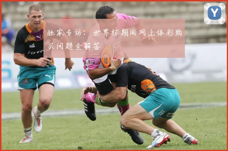 独家专访：世界杯期间网上体彩购买问题全解答