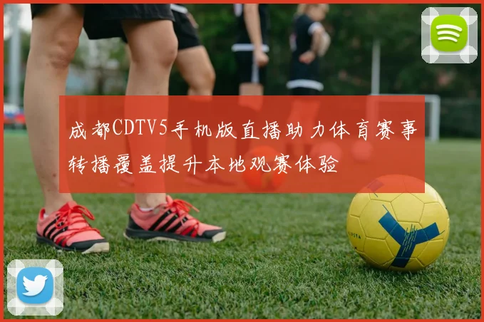 成都CDTV5手机版直播助力体育赛事转播覆盖提升本地观赛体验