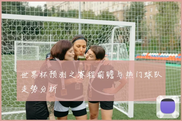 世界杯预测之赛程前瞻与热门球队走势分析