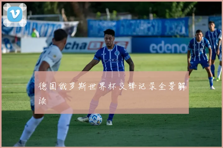 德国俄罗斯世界杯交锋记录全景解读